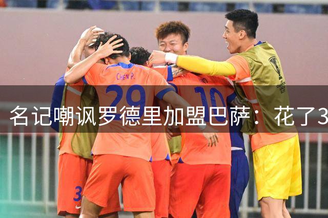 名记嘲讽罗德里加盟巴萨：花了30年，终于快实现“儿萨梦”了